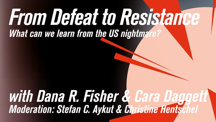 Poster Veranstaltung mit dem Text: "From Defeat to Resistance. What can we learn from the US nightmare?" with Dana R. Fisher & Cara Daggett; Moderation: Stefan C. Aykut & Christine Hentschel