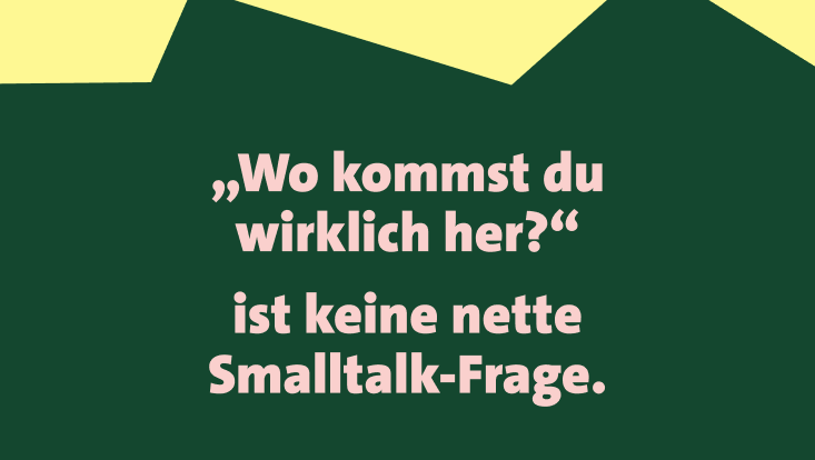 „Wo kommst du wirklich her?“ ist keine nette Smalltalk-Frage. Text in rosa Schrift auf dunkelgrünem Hintergrund.