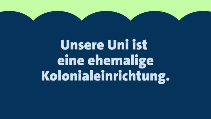 Das Bild zeigt den Text: "Unsere Uni ist eine ehemalige Kolonialeinrichtung." in hellblauer Schrift auf einem dunkelblauen Hintergrund. Oben ist eine grüne wellenförmige Linie sichtbar.