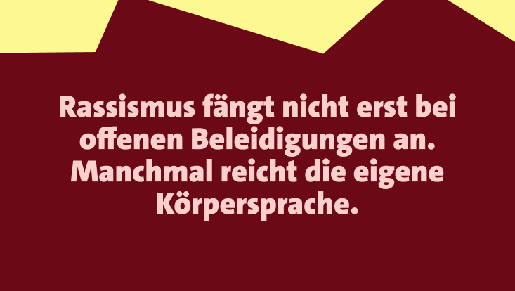 Rassismus fängt nicht bei Beleidigungen an. Manchmal reicht die Körpersprache. Text auf dunkelrotem Hintergrund.