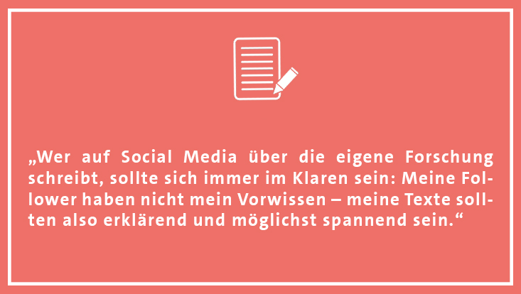 “Wer auf Social Media über die eigene Forschung schreibt, sollte sich immer im Klaren sein: Meine Follower haben nicht mein Vorwissen – meine Texte sollten also erklärend und möglichst spannend sein.”